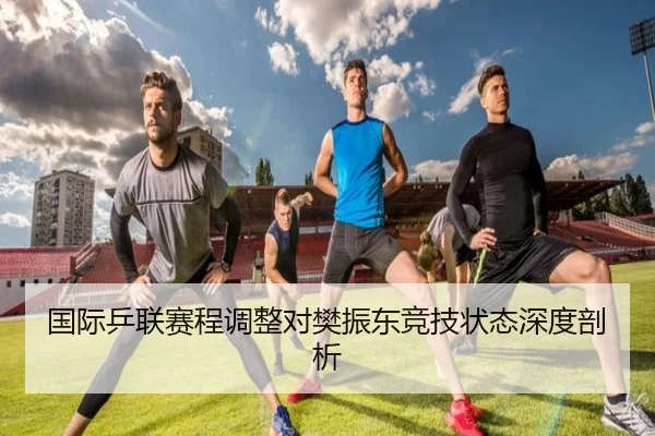 国际乒联赛程调整对樊振东竞技状态深度剖析